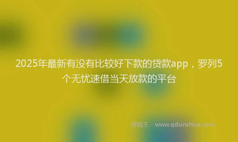 2025年最新有没有比较好下款的贷款app，罗列5个无忧速借当天放款的平台