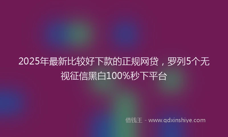 2025年最新比较好下款的正规网贷，罗列5个无视征信黑白100%秒下平台