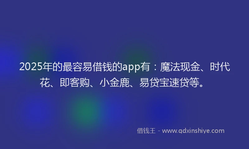 2025年的最容易借钱的app有：魔法现金、时代花、即客购、小金鹿、易贷宝速贷等。