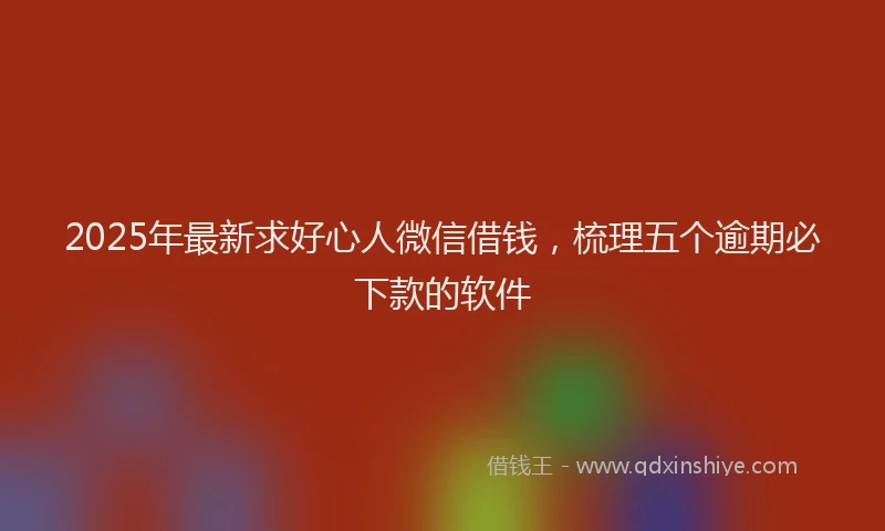 2025年最新求好心人微信借钱，梳理五个逾期必下款的软件