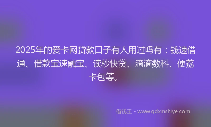 2025年的爱卡网贷款口子有人用过吗有：钱速借通、借款宝速融宝、读秒快贷、滴滴数科、便荔卡包等。
