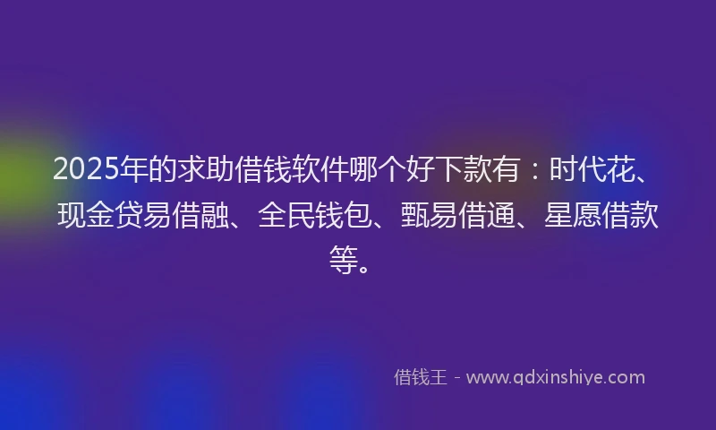 2025年的求助借钱软件哪个好下款有：时代花、现金贷易借融、全民钱包、甄易借通、星愿借款等。