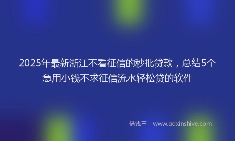 2025年最新浙江不看征信的秒批贷款，总结5个急用小钱不求征信流水轻松贷的软件