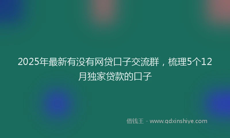 2025年最新有没有网贷口子交流群，梳理5个12月独家贷款的口子