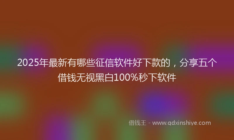 2025年最新有哪些征信软件好下款的，分享五个借钱无视黑白100%秒下软件