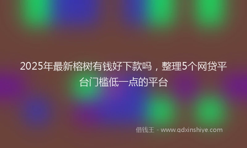 2025年最新榕树有钱好下款吗，整理5个网贷平台门槛低一点的平台