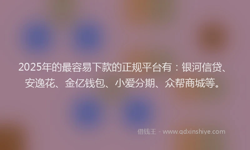 2025年的最容易下款的正规平台有：银河信贷、安逸花、金亿钱包、小爱分期、众帮商城等。