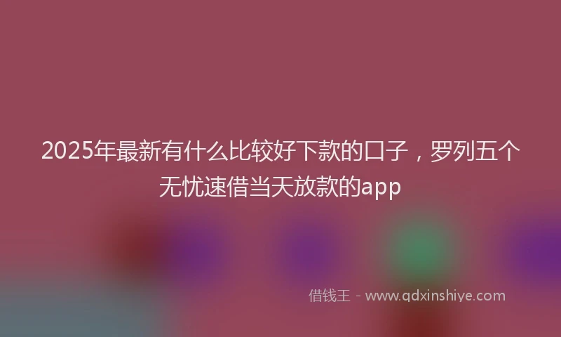 2025年最新有什么比较好下款的口子，罗列五个无忧速借当天放款的app