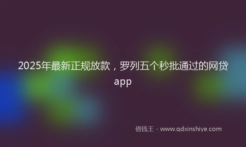 2025年最新正规放款，罗列五个秒批通过的网贷app