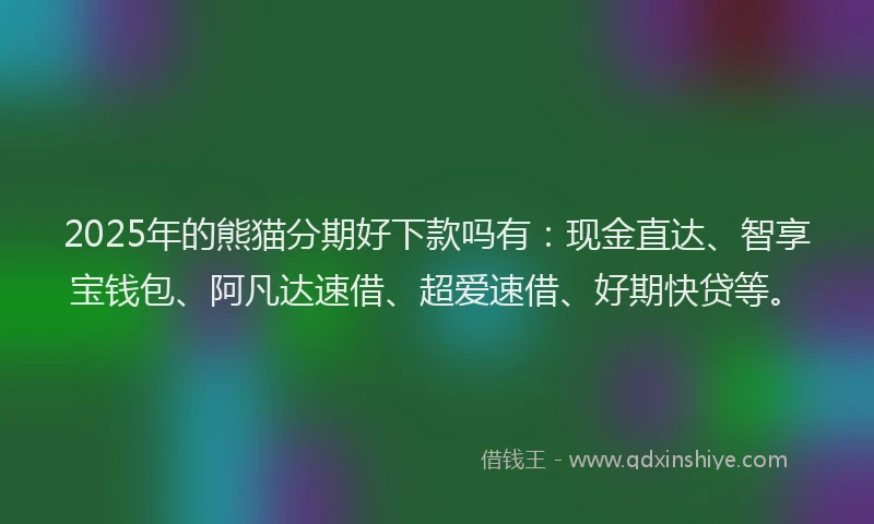 2025年的熊猫分期好下款吗有：现金直达、智享宝钱包、阿凡达速借、超爱速借、好期快贷等。