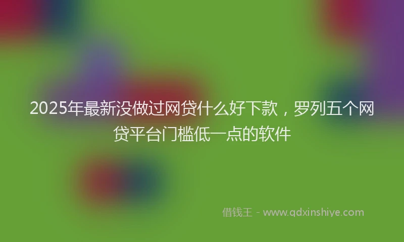2025年最新没做过网贷什么好下款，罗列五个网贷平台门槛低一点的软件