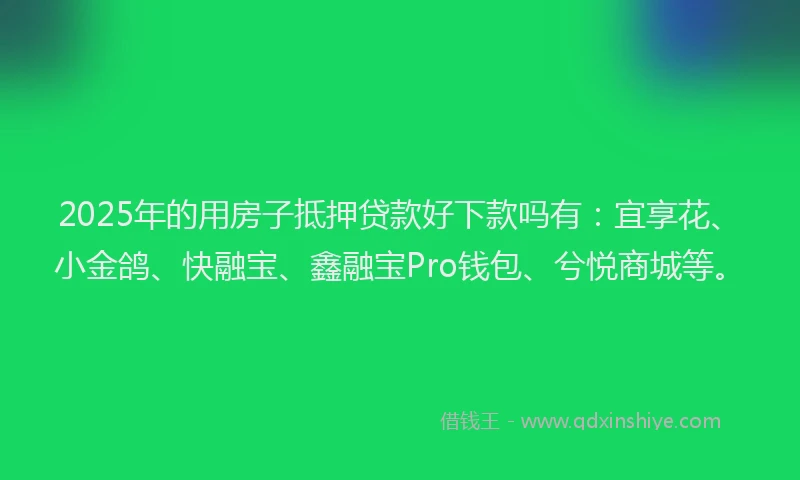 2025年的用房子抵押贷款好下款吗有：宜享花、小金鸽、快融宝、鑫融宝Pro钱包、兮悦商城等。