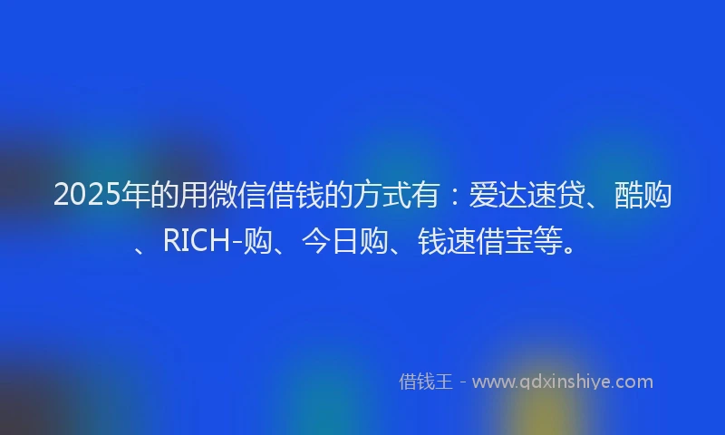 2025年的用微信借钱的方式有：爱达速贷、酷购、RICH-购、今日购、钱速借宝等。