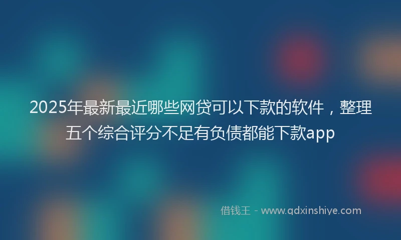 2025年最新最近哪些网贷可以下款的软件，整理五个综合评分不足有负债都能下款app