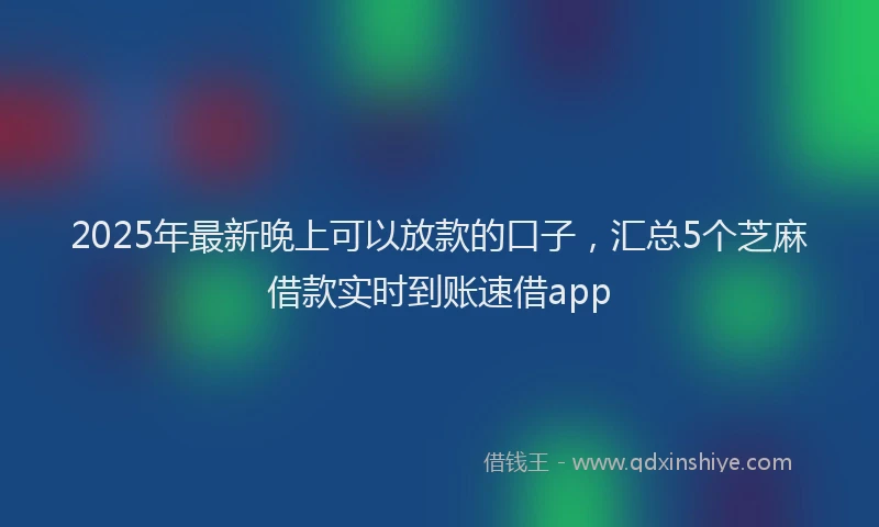 2025年最新晚上可以放款的口子，汇总5个芝麻借款实时到账速借app