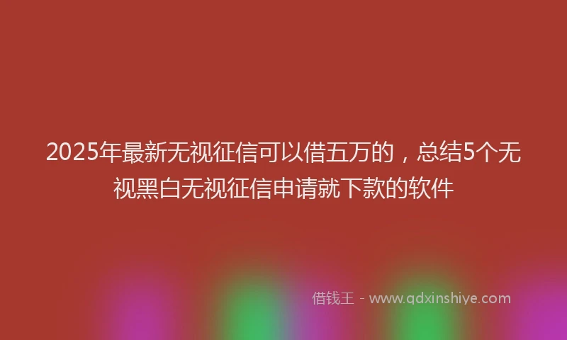 2025年最新无视征信可以借五万的，总结5个无视黑白无视征信申请就下款的软件