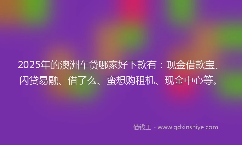 2025年的澳洲车贷哪家好下款有：现金借款宝、闪贷易融、借了么、蛮想购租机、现金中心等。