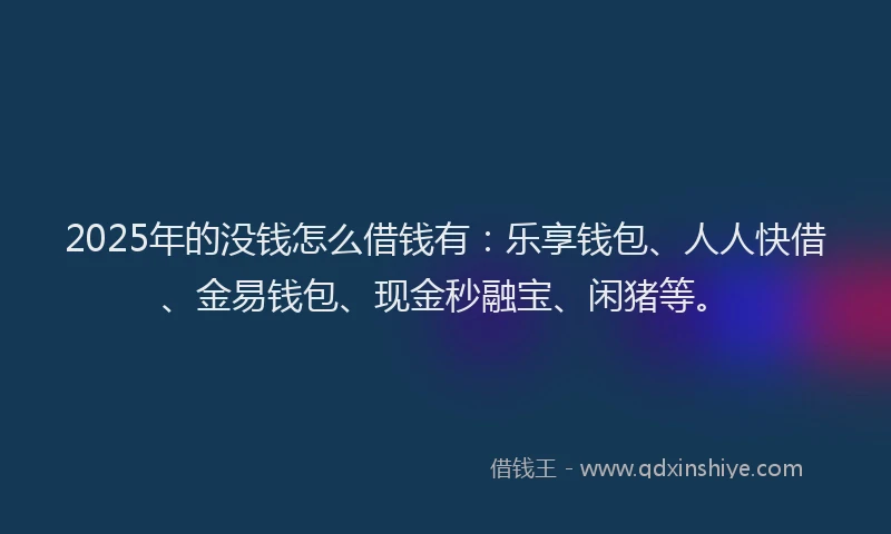 2025年的没钱怎么借钱有：乐享钱包、人人快借、金易钱包、现金秒融宝、闲猪等。