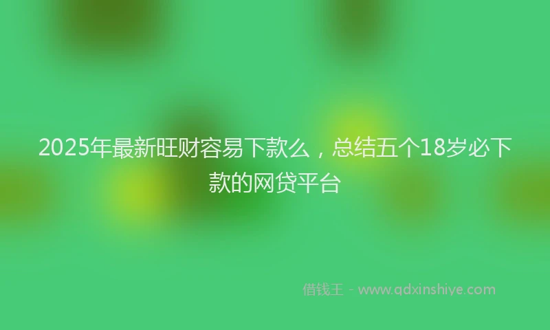 2025年最新旺财容易下款么，总结五个18岁必下款的网贷平台
