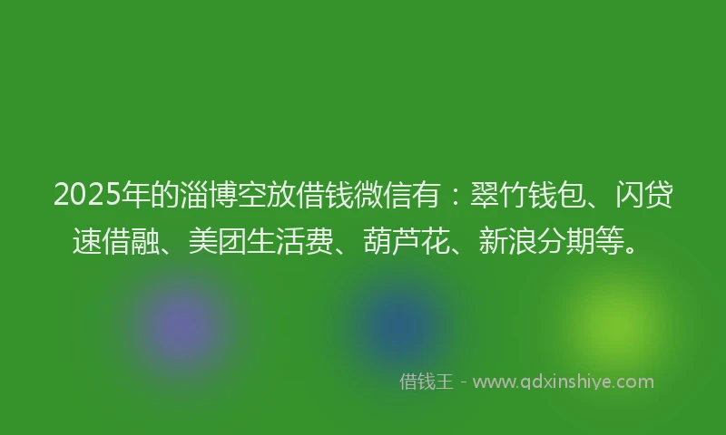 2025年的淄博空放借钱微信有：翠竹钱包、闪贷速借融、美团生活费、葫芦花、新浪分期等。