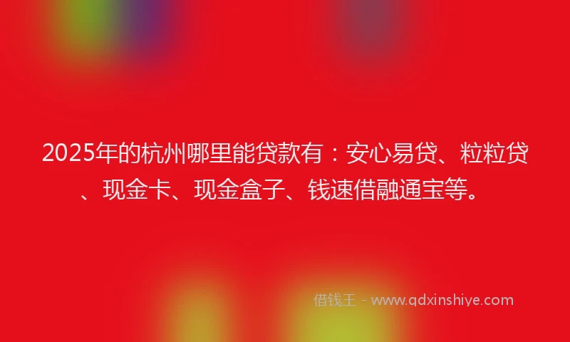 2025年的杭州哪里能贷款有：安心易贷、粒粒贷、现金卡、现金盒子、钱速借融通宝等。
