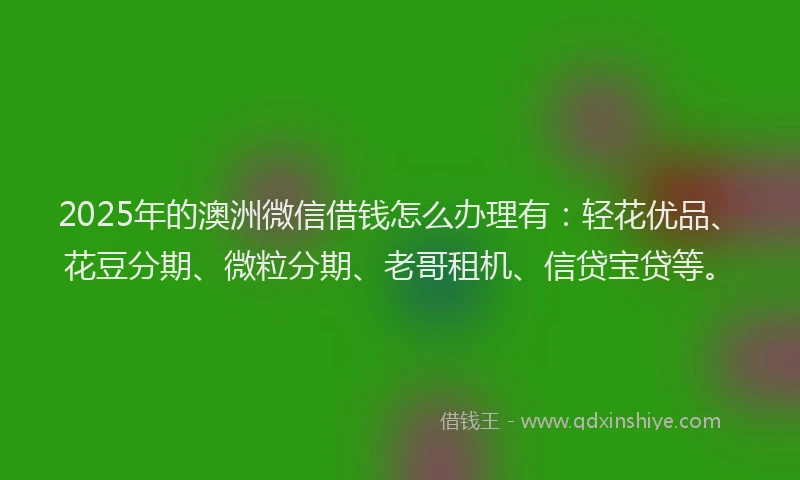 2025年的澳洲微信借钱怎么办理有：轻花优品、花豆分期、微粒分期、老哥租机、信贷宝贷等。