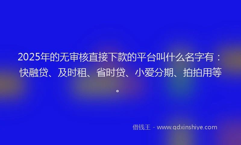 2025年的无审核直接下款的平台叫什么名字有：快融贷、及时租、省时贷、小爱分期、拍拍用等。