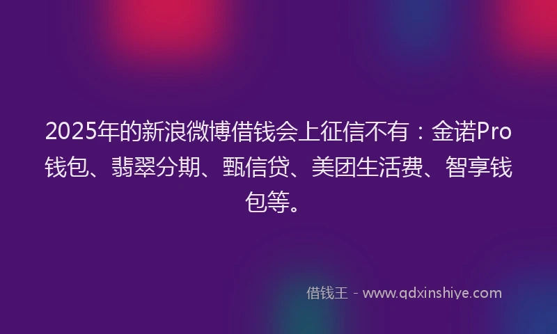2025年的新浪微博借钱会上征信不有：金诺Pro钱包、翡翠分期、甄信贷、美团生活费、智享钱包等。