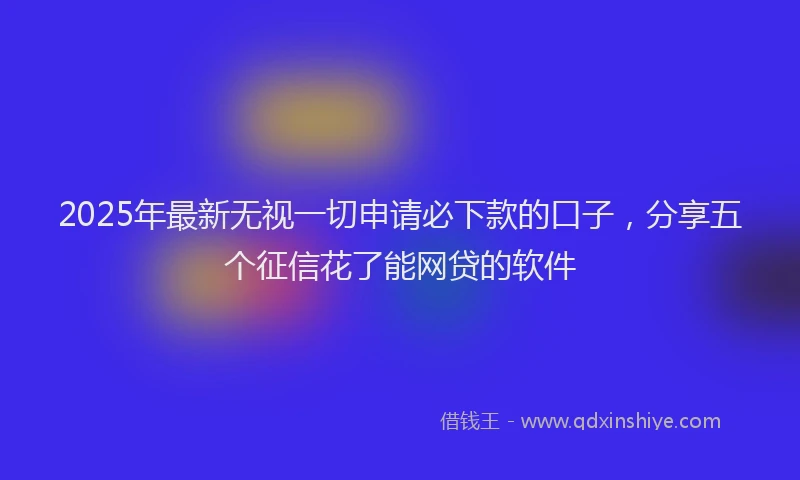 2025年最新无视一切申请必下款的口子，分享五个征信花了能网贷的软件