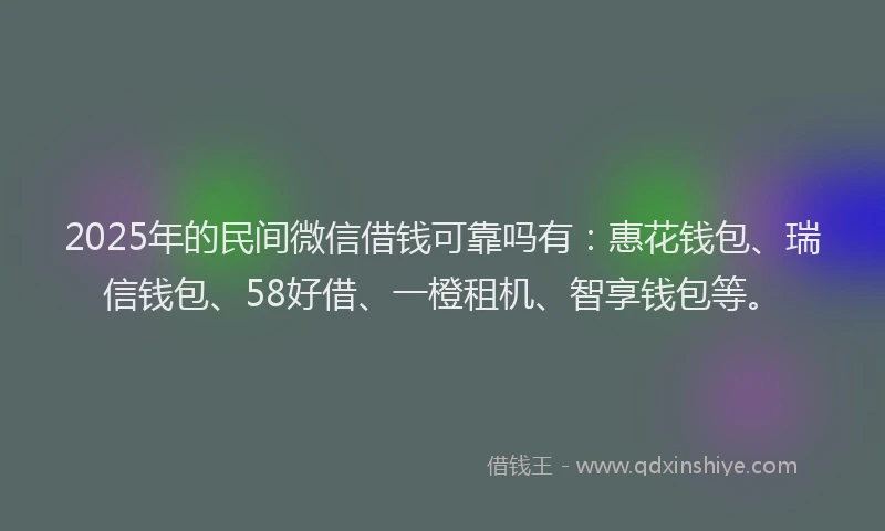 2025年的民间微信借钱可靠吗有：惠花钱包、瑞信钱包、58好借、一橙租机、智享钱包等。