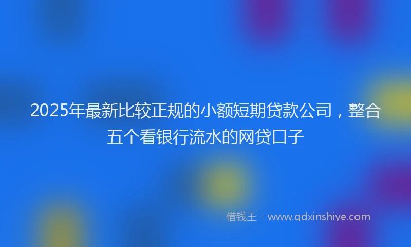 2025年最新比较正规的小额短期贷款公司，整合五个看银行流水的网贷口子