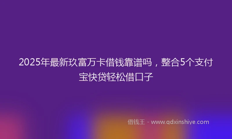 2025年最新玖富万卡借钱靠谱吗，整合5个支付宝快贷轻松借口子