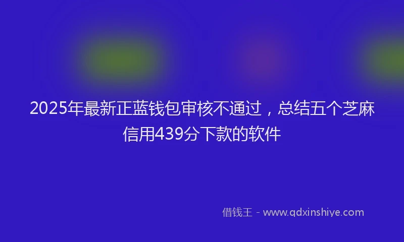2025年最新正蓝钱包审核不通过，总结五个芝麻信用439分下款的软件