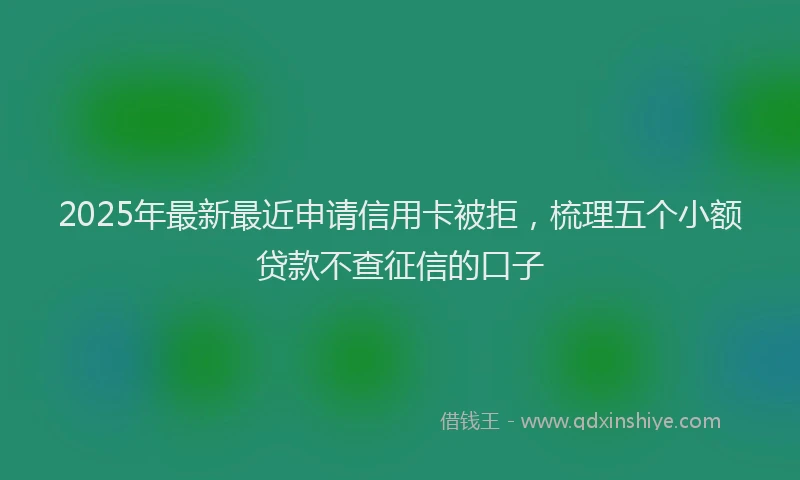 2025年最新最近申请信用卡被拒，梳理五个小额贷款不查征信的口子