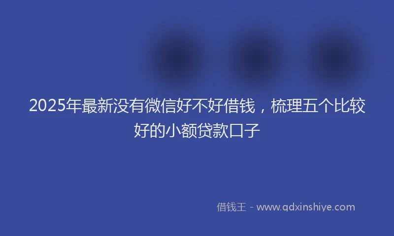 2025年最新没有微信好不好借钱，梳理五个比较好的小额贷款口子