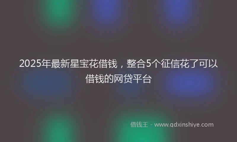 2025年最新星宝花借钱，整合5个征信花了可以借钱的网贷平台
