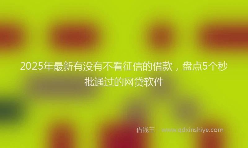 2025年最新有没有不看征信的借款，盘点5个秒批通过的网贷软件
