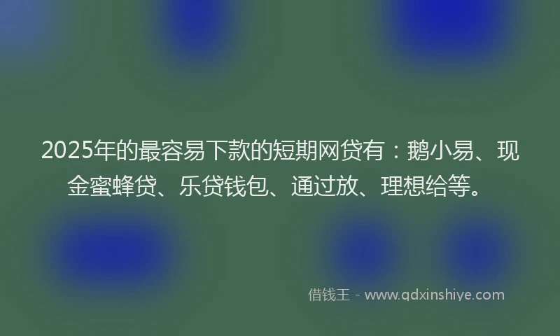 2025年的最容易下款的短期网贷有：鹅小易、现金蜜蜂贷、乐贷钱包、通过放、理想给等。