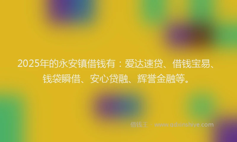 2025年的永安镇借钱有：爱达速贷、借钱宝易、钱袋瞬借、安心贷融、辉誉金融等。