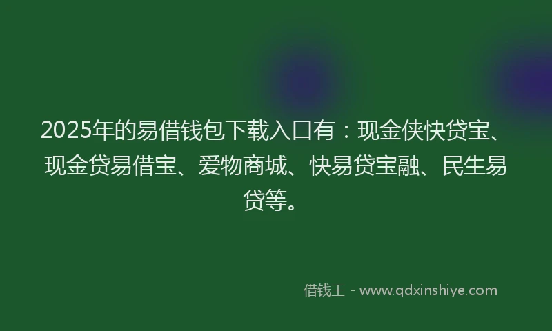 2025年的易借钱包下载入口有：现金侠快贷宝、现金贷易借宝、爱物商城、快易贷宝融、民生易贷等。