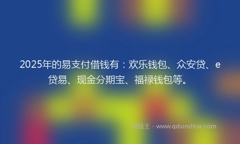 2025年的易支付借钱有：欢乐钱包、众安贷、e贷易、现金分期宝、福禄钱包等。