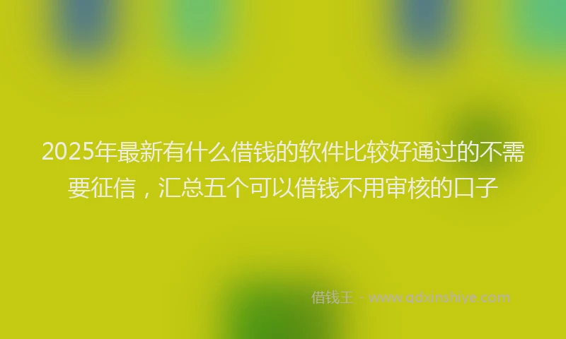 2025年最新有什么借钱的软件比较好通过的不需要征信，汇总五个可以借钱不用审核的口子