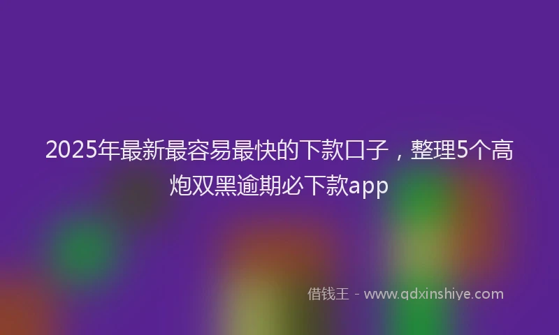 2025年最新最容易最快的下款口子，整理5个高炮双黑逾期必下款app
