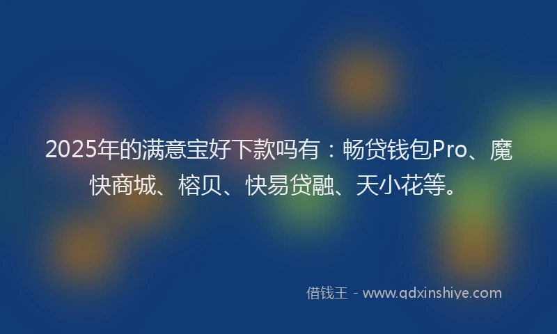 2025年的满意宝好下款吗有：畅贷钱包Pro、魔快商城、榕贝、快易贷融、天小花等。