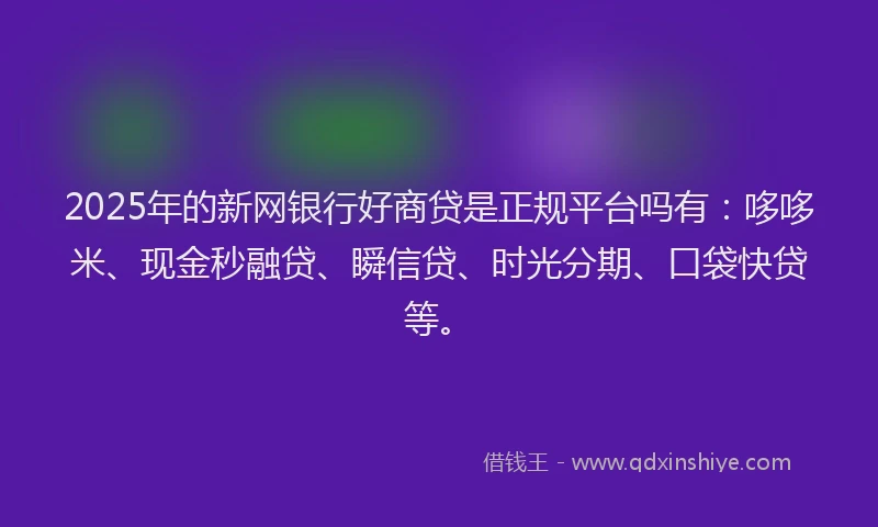 2025年的新网银行好商贷是正规平台吗有：哆哆米、现金秒融贷、瞬信贷、时光分期、口袋快贷等。