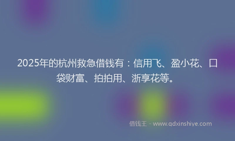 2025年的杭州救急借钱有：信用飞、盈小花、口袋财富、拍拍用、浙享花等。