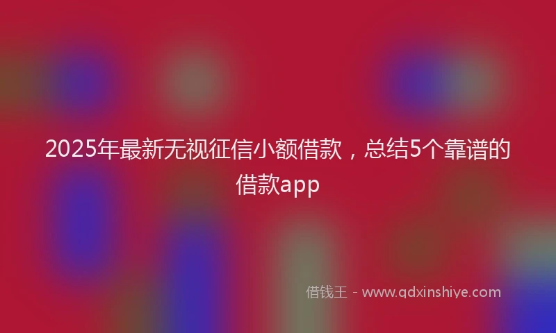 2025年最新无视征信小额借款，总结5个靠谱的借款app