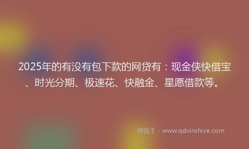 2025年的有没有包下款的网贷有：现金侠快借宝、时光分期、极速花、快融金、星愿借款等。