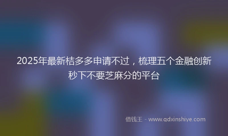 2025年最新桔多多申请不过，梳理五个金融创新秒下不要芝麻分的平台