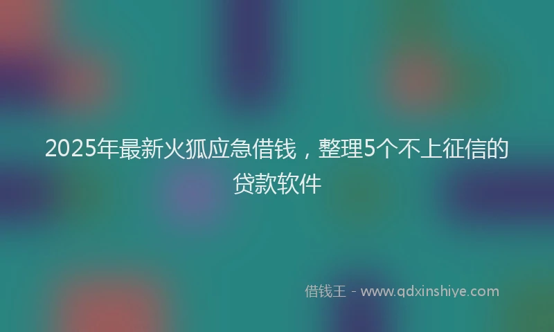 2025年最新火狐应急借钱，整理5个不上征信的贷款软件